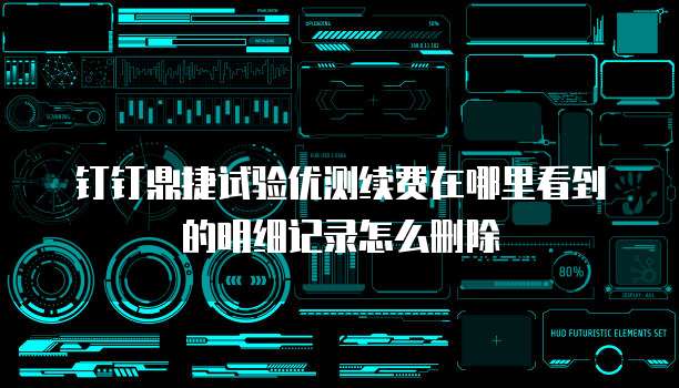 钉钉鼎捷试验优测续费在哪里看到的明细记录怎么删除