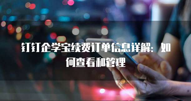 钉钉企学宝续费订单信息详解:如何查看和管理