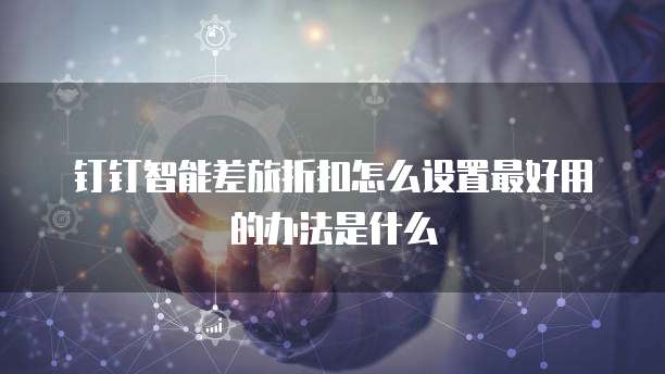 钉钉智能差旅折扣怎么设置最好用的办法是什么