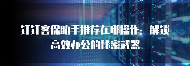 钉钉客保助手推荐在哪操作:解锁高效办公的秘密武器