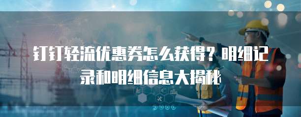 钉钉轻流优惠券怎么获得?明细记录和明细信息大揭秘
