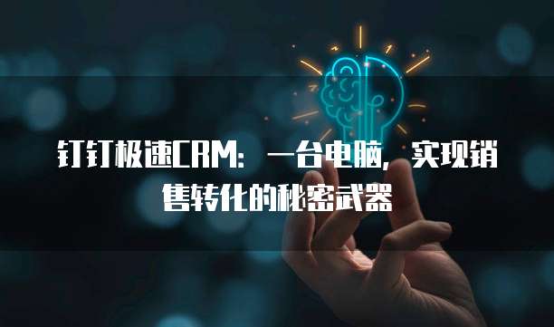 钉钉极速CRM:一台电脑,实现销售转化的秘密武器