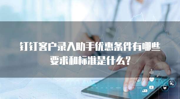 钉钉客户录入助手优惠条件有哪些要求和标准是什么?