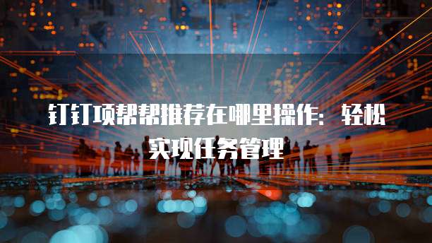 钉钉项帮帮推荐在哪里操作:轻松实现任务管理