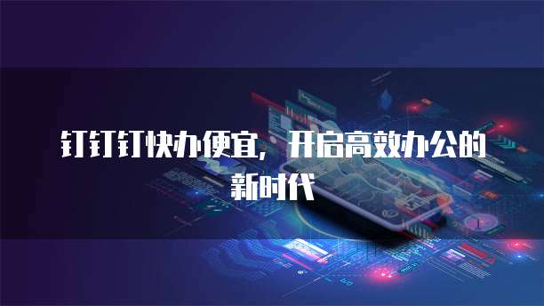 钉钉钉快办便宜,开启高效办公的新时代