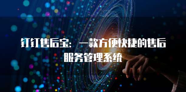 钉钉售后宝:一款方便快捷的售后服务管理系统