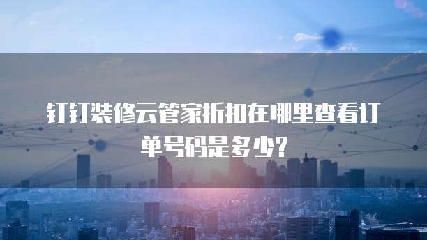 钉钉装修云管家折扣在哪里查看订单号码是多少？