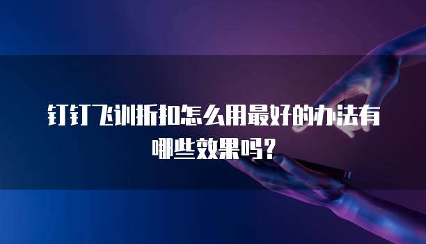 钉钉飞训折扣怎么用最好的办法有哪些效果吗?