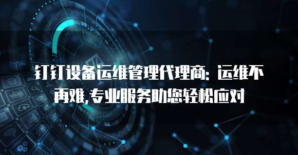 钉钉设备运维管理代理商: 运维不再难,专业服务助您轻松应对