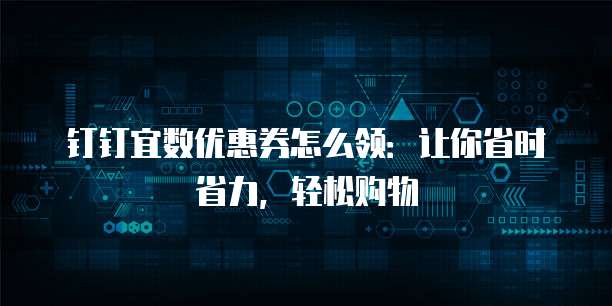 钉钉宜数优惠券怎么领:让你省时省力,轻松购物