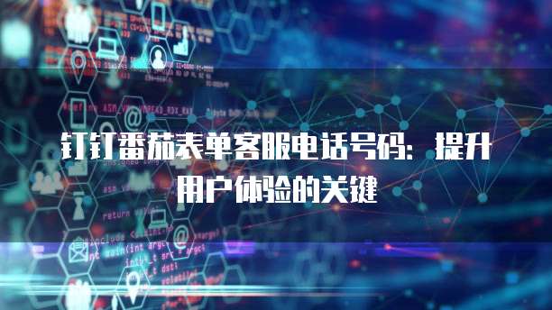 钉钉番茄表单客服电话号码:提升用户体验的关键
