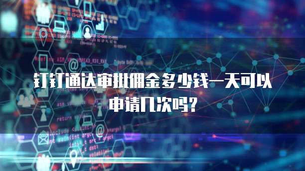 钉钉通达审批佣金多少钱一天可以申请几次吗?