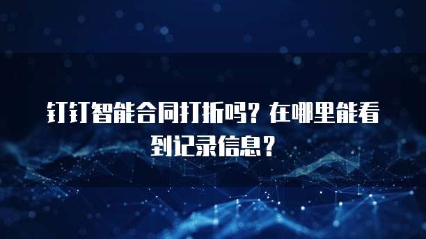 钉钉智能合同打折吗?在哪里能看到记录信息?