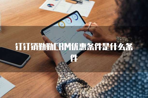 钉钉销勤勤CRM优惠条件是什么条件