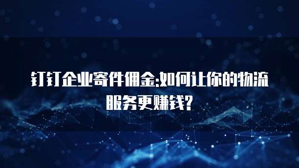 钉钉企业寄件佣金:如何让你的物流服务更赚钱?