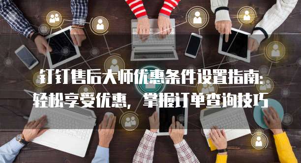钉钉售后大师优惠条件设置指南:轻松享受优惠,掌握订单查询技巧
