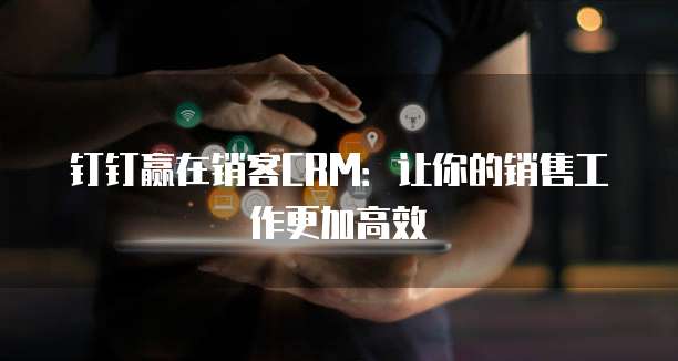 钉钉赢在销客CRM：让你的销售工作更加高效