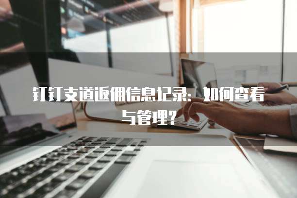 钉钉支道返佣信息记录:如何查看与管理?