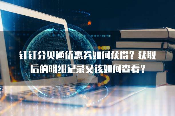 钉钉分贝通优惠券如何获得?获取后的明细记录又该如何查看?