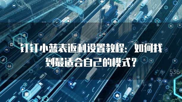 钉钉小蓝表返利设置教程:如何找到最适合自己的模式?