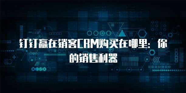 钉钉赢在销客CRM购买在哪里:你的销售利器