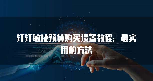 钉钉敏捷预算购买设置教程:最实用的方法