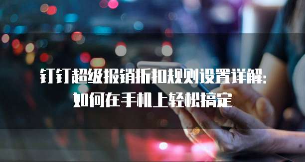 钉钉超级报销折扣规则设置详解:如何在手机上轻松搞定
