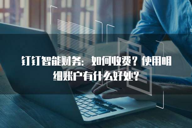 钉钉智能财务:如何收费?使用明细账户有什么好处?