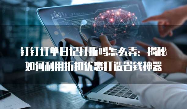 钉钉订单日记打折吗怎么弄:揭秘如何利用折扣优惠打造省钱神器