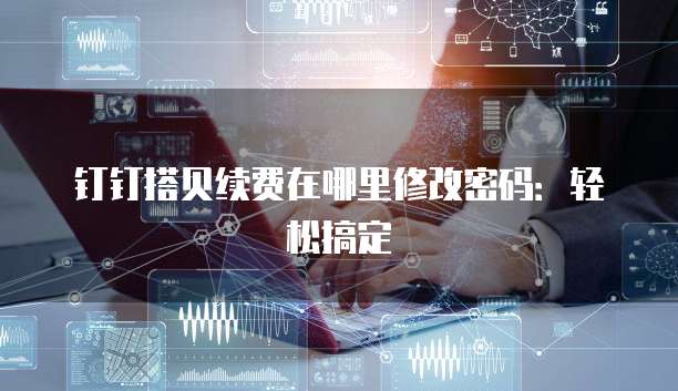 钉钉搭贝续费在哪里修改密码:轻松搞定