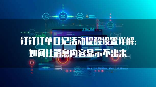 钉钉订单日记活动提醒设置详解：如何让消息内容显示不出来