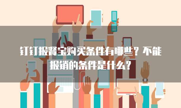 钉钉报餐宝购买条件有哪些?不能报销的条件是什么?