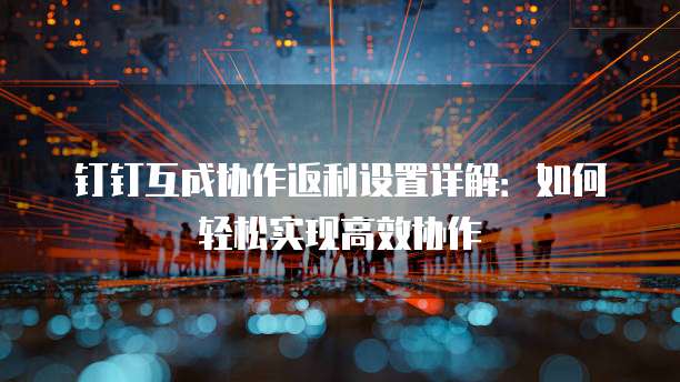 钉钉互成协作返利设置详解:如何轻松实现高效协作