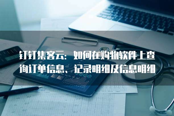 钉钉集客云:如何在购物软件上查询订单信息、记录明细及信息明细