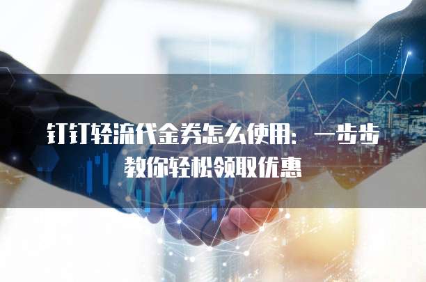 钉钉轻流代金券怎么使用:一步步教你轻松领取优惠