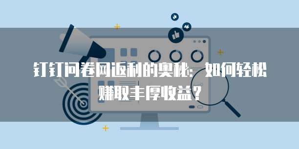 钉钉问卷网返利的奥秘:如何轻松赚取丰厚收益?