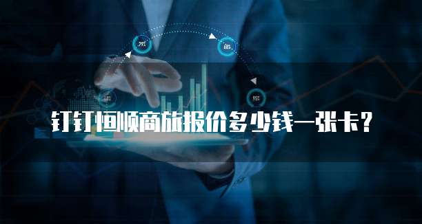 钉钉恒顺商旅报价多少钱一张卡?