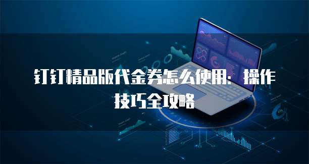钉钉精品版代金券怎么使用:操作技巧全攻略