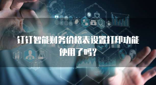 钉钉智能财务价格表设置打印功能使用了吗?