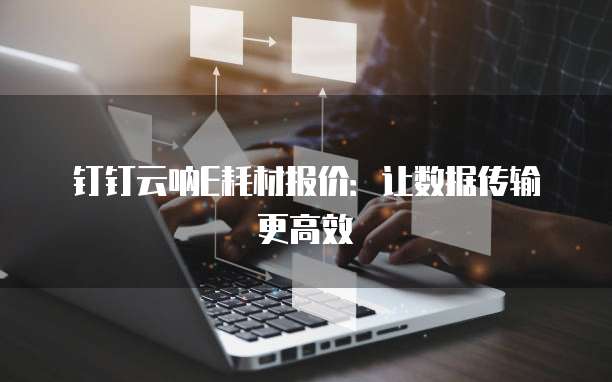 钉钉云呐E耗材报价:让数据传输更高效
