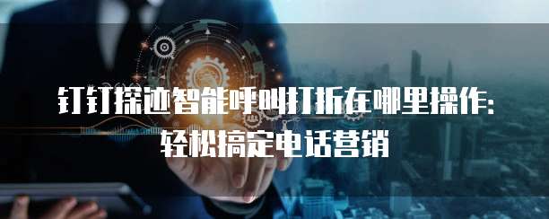 钉钉探迹智能呼叫打折在哪里操作:轻松搞定电话营销