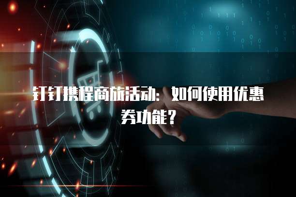 钉钉携程商旅活动:如何使用优惠券功能?