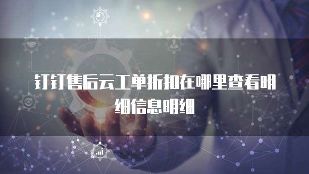 钉钉售后云工单折扣在哪里查看明细信息明细