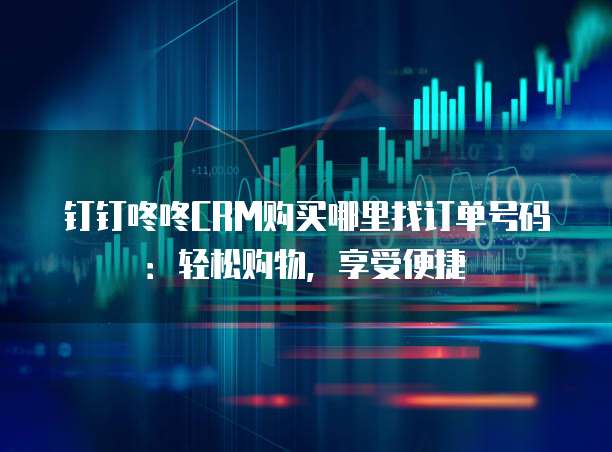 钉钉咚咚CRM购买哪里找订单号码:轻松购物,享受便捷