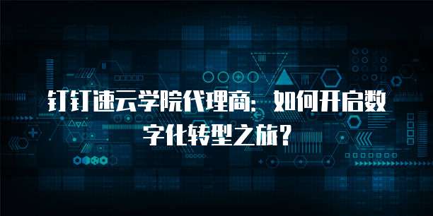 钉钉速云学院代理商：如何开启数字化转型之旅？