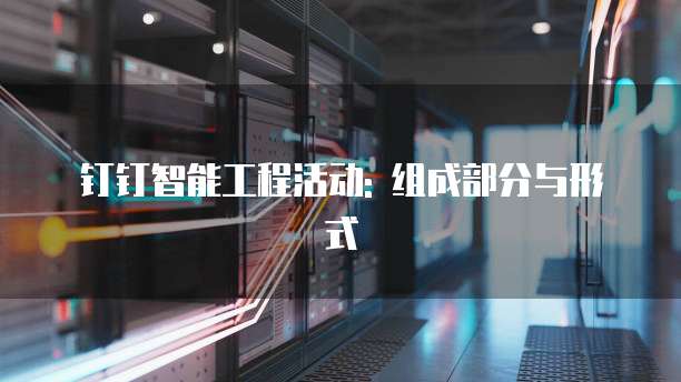 钉钉智能工程活动: 组成部分与形式