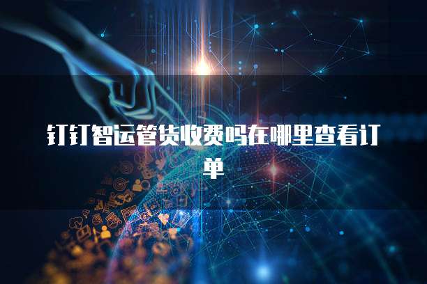 钉钉智运管货收费吗在哪里查看订单