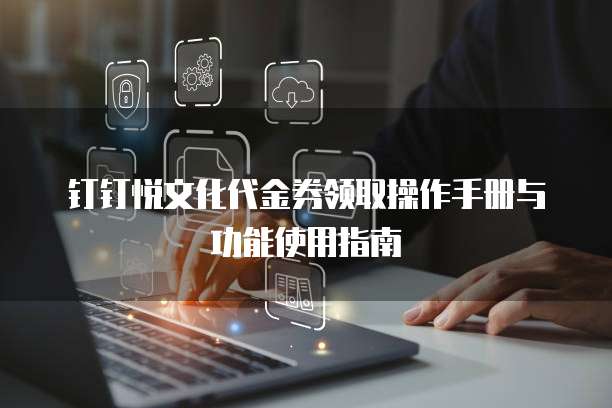 钉钉悦文化代金券领取操作手册与功能使用指南