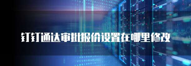 钉钉通达审批报价设置在哪里修改