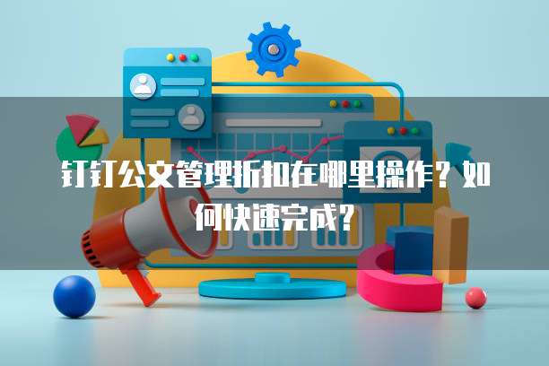 钉钉公文管理折扣在哪里操作?如何快速完成?